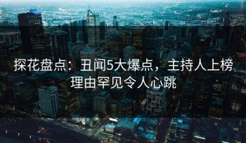 探花盘点：丑闻5大爆点，主持人上榜理由罕见令人心跳
