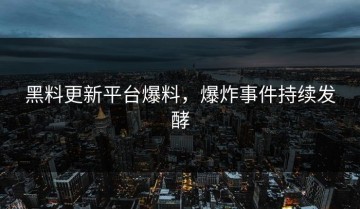 黑料更新平台爆料，爆炸事件持续发酵
