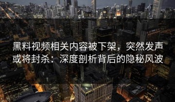 黑料视频相关内容被下架，突然发声或将封杀：深度剖析背后的隐秘风波