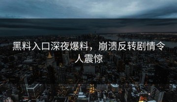 黑料入口深夜爆料，崩溃反转剧情令人震惊