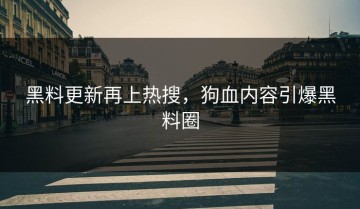 黑料更新再上热搜，狗血内容引爆黑料圈