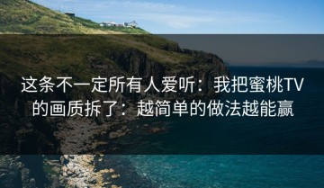 这条不一定所有人爱听：我把蜜桃TV的画质拆了：越简单的做法越能赢