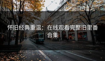 怀旧经典重温：在线观看完整旧里番合集