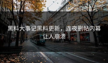 黑料大事记黑料更新，连夜删帖内幕让人崩溃