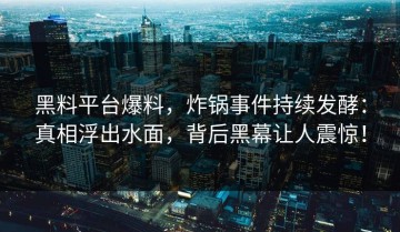 黑料平台爆料，炸锅事件持续发酵：真相浮出水面，背后黑幕让人震惊！