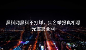黑料网黑料不打烊，实名举报真相曝光震撼全网
