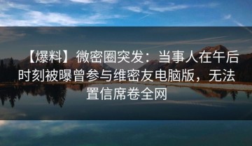 【爆料】微密圈突发：当事人在午后时刻被曝曾参与维密友电脑版，无法置信席卷全网