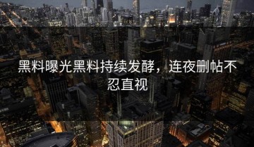 黑料曝光黑料持续发酵，连夜删帖不忍直视