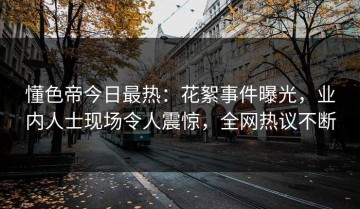 懂色帝今日最热：花絮事件曝光，业内人士现场令人震惊，全网热议不断
