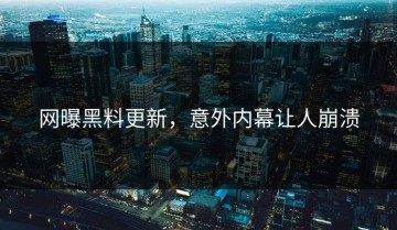 网曝黑料更新，意外内幕让人崩溃