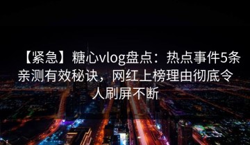 【紧急】糖心vlog盘点：热点事件5条亲测有效秘诀，网红上榜理由彻底令人刷屏不断