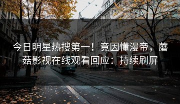 今日明星热搜第一！竟因懂漫帝，蘑菇影视在线观看回应：持续刷屏