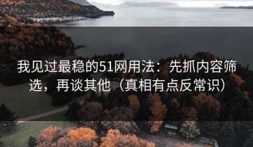 我见过最稳的51网用法：先抓内容筛选，再谈其他（真相有点反常识）