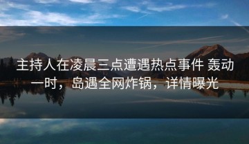 主持人在凌晨三点遭遇热点事件 轰动一时，岛遇全网炸锅，详情曝光