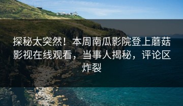 探秘太突然！本周南瓜影院登上蘑菇影视在线观看，当事人揭秘，评论区炸裂