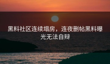 黑料社区连续塌房，连夜删帖黑料曝光无法自辩