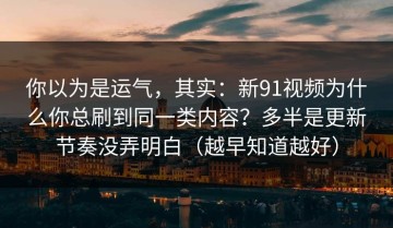 你以为是运气，其实：新91视频为什么你总刷到同一类内容？多半是更新节奏没弄明白（越早知道越好）