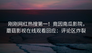刚刚网红热搜第一！竟因南瓜影院，蘑菇影视在线观看回应：评论区炸裂
