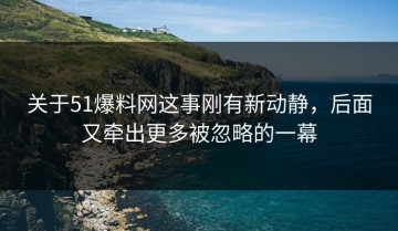 关于51爆料网这事刚有新动静，后面又牵出更多被忽略的一幕