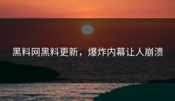 黑料网黑料更新，爆炸内幕让人崩溃