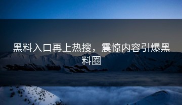黑料入口再上热搜，震惊内容引爆黑料圈
