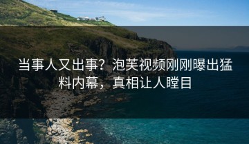 当事人又出事？泡芙视频刚刚曝出猛料内幕，真相让人瞠目