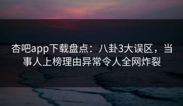 杏吧app下载盘点：八卦3大误区，当事人上榜理由异常令人全网炸裂