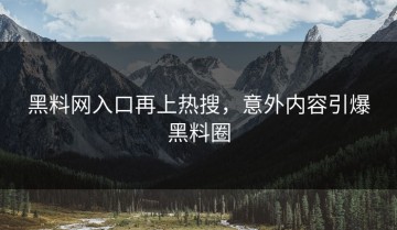 黑料网入口再上热搜，意外内容引爆黑料圈