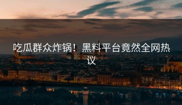 吃瓜群众炸锅！黑料平台竟然全网热议