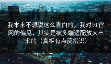 我本来不想说这么直白的，我对91官网的偏见，其实是被多端适配放大出来的（真相有点反常识）