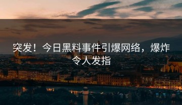突发！今日黑料事件引爆网络，爆炸令人发指