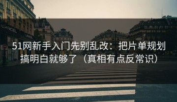 51网新手入门先别乱改：把片单规划搞明白就够了（真相有点反常识）