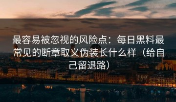 最容易被忽视的风险点：每日黑料最常见的断章取义伪装长什么样（给自己留退路）