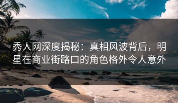 秀人网深度揭秘：真相风波背后，明星在商业街路口的角色格外令人意外