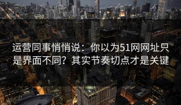 运营同事悄悄说：你以为51网网址只是界面不同？其实节奏切点才是关键