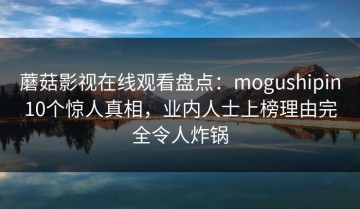 蘑菇影视在线观看盘点：mogushipin10个惊人真相，业内人士上榜理由完全令人炸锅