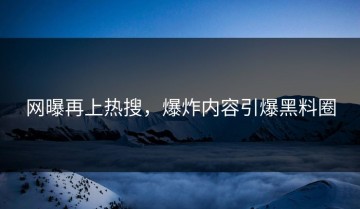 网曝再上热搜，爆炸内容引爆黑料圈