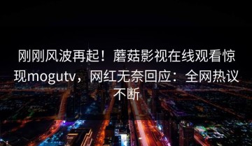 刚刚风波再起！蘑菇影视在线观看惊现mogutv，网红无奈回应：全网热议不断