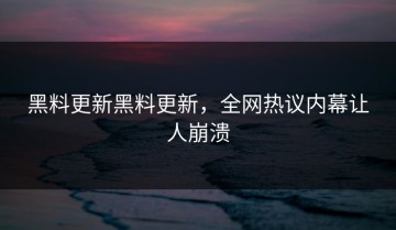 黑料更新黑料更新，全网热议内幕让人崩溃
