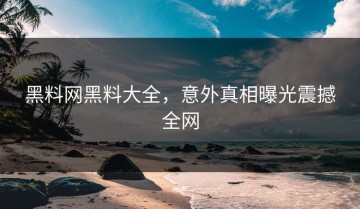黑料网黑料大全，意外真相曝光震撼全网