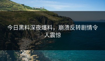 今日黑料深夜爆料，崩溃反转剧情令人震惊