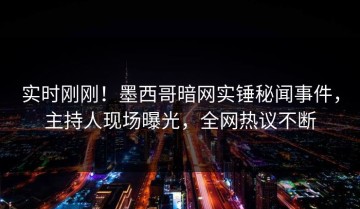 实时刚刚！墨西哥暗网实锤秘闻事件，主持人现场曝光，全网热议不断