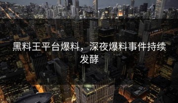 黑料王平台爆料，深夜爆料事件持续发酵