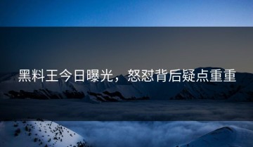 黑料王今日曝光，怒怼背后疑点重重