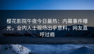 樱花影院午夜今日最热：内幕事件曝光，业内人士现场出乎意料，网友直呼过瘾