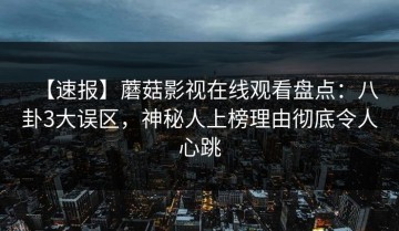 【速报】蘑菇影视在线观看盘点：八卦3大误区，神秘人上榜理由彻底令人心跳