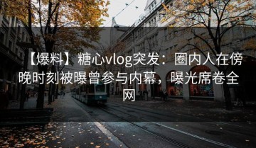 【爆料】糖心vlog突发：圈内人在傍晚时刻被曝曾参与内幕，曝光席卷全网