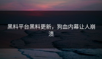 黑料平台黑料更新，狗血内幕让人崩溃