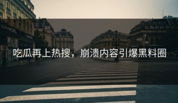 吃瓜再上热搜，崩溃内容引爆黑料圈