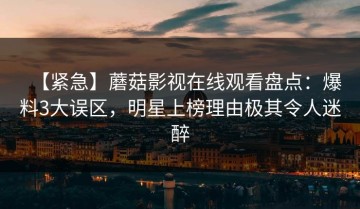 【紧急】蘑菇影视在线观看盘点：爆料3大误区，明星上榜理由极其令人迷醉